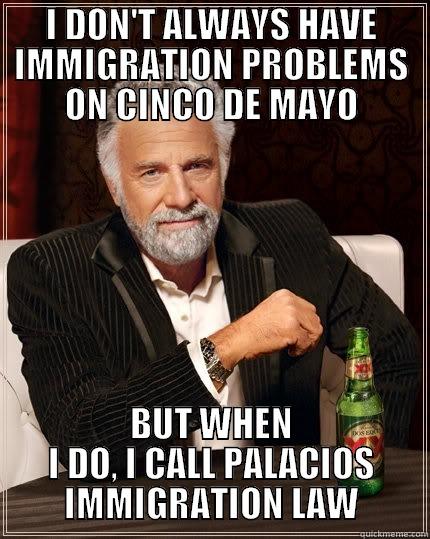 stuck in mexico - I DON'T ALWAYS HAVE IMMIGRATION PROBLEMS ON CINCO DE MAYO BUT WHEN I DO, I CALL PALACIOS IMMIGRATION LAW The Most Interesting Man In The World