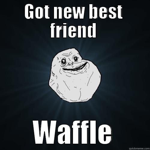 GOT NEW BEST FRIEND WAFFLE Forever Alone