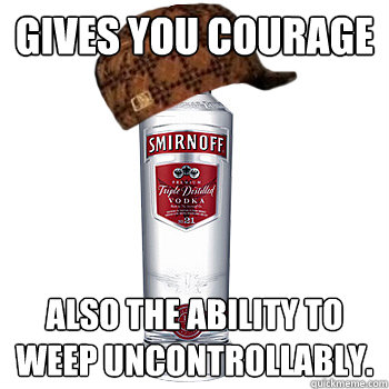 GIVES YOU COURAGE ALSO THE ABILITY TO WEEP UNCONTROLLABLY.   Scumbag Alcohol