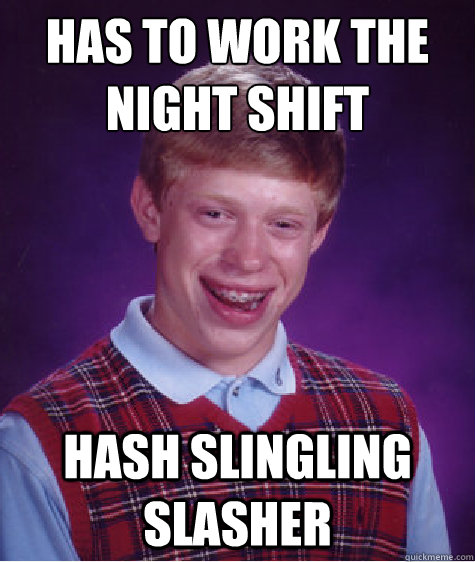 Has to work the night shift Hash slingling slasher  Bad Luck Brian