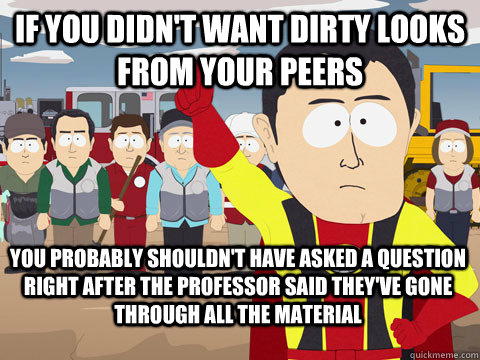 If you didn't want dirty looks from your peers  You probably shouldn't have asked a question right after the professor said they've gone through all the material  Captain Hindsight