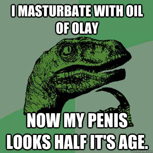 I masturbate with Oil of Olay Now my penis looks half it's age.  Philosoraptor