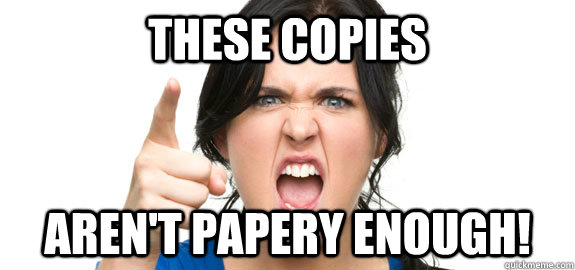 These copies Aren't papery enough! - These copies Aren't papery enough!  Angry Customer