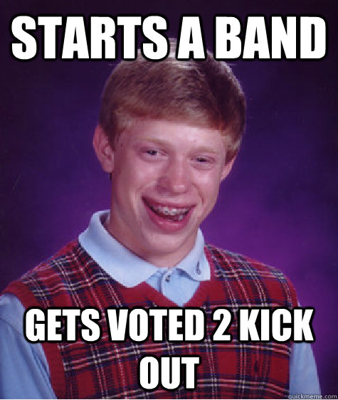 Starts a band Gets voted 2 kick out  Bad Luck Brian