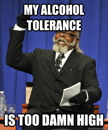 My alcohol tolerance is too damn high - My alcohol tolerance is too damn high  The Rent Is Too Damn High