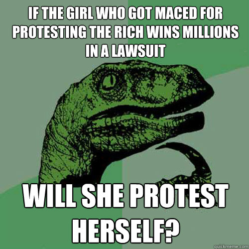 if the girl who got maced for protesting the rich wins millions in a lawsuit will she protest herself? - if the girl who got maced for protesting the rich wins millions in a lawsuit will she protest herself?  Philosoraptor