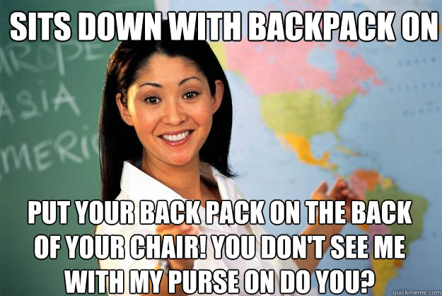 Sits Down with Backpack on Put your back pack on the back of your chair! you don't see me with my purse on do you?  Unhelpful High School Teacher