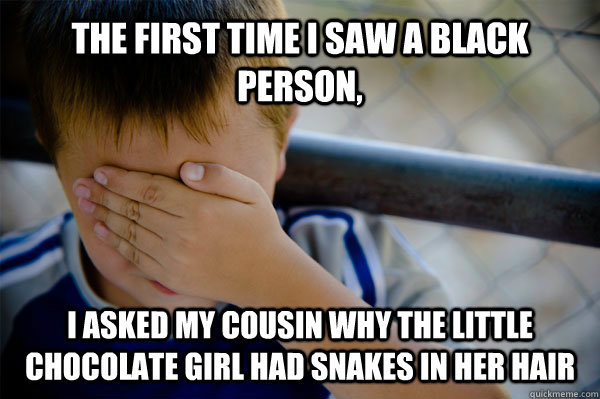 The first time I saw a black person, I asked my cousin why the little chocolate girl had snakes in her hair  Confession kid