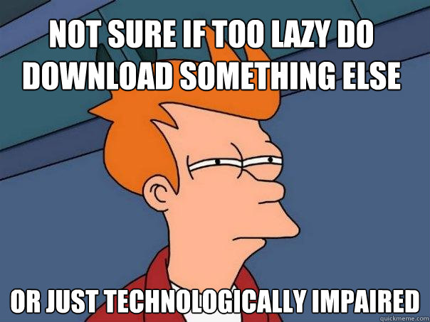 not sure if too lazy do download something else or just technologically impaired  Futurama Fry