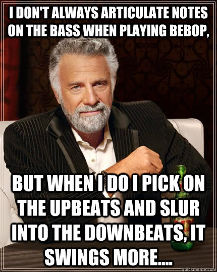 I don't always articulate notes on the bass when playing bebop, but when I do I pick on the upbeats and slur into the downbeats, it swings more....  The Most Interesting Man In The World