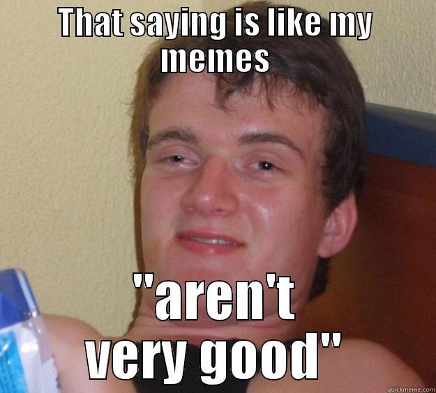 THAT SAYING IS LIKE MY MEMES 