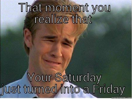 Friday!  - THAT MOMENT YOU REALIZE THAT  YOUR SATURDAY JUST TURNED INTO A FRIDAY  1990s Problems