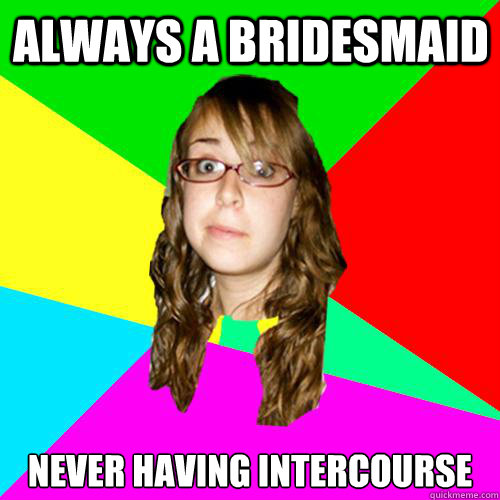 Always a bridesmaid never having intercourse  