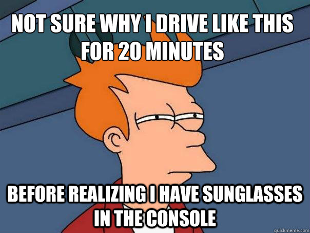 Not sure why I drive like this for 20 minutes Before realizing I have sunglasses in the console  Futurama Fry