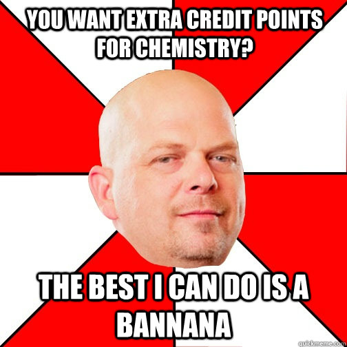 You want extra credit points for chemistry? The best i can do is a bannana  Pawn Star