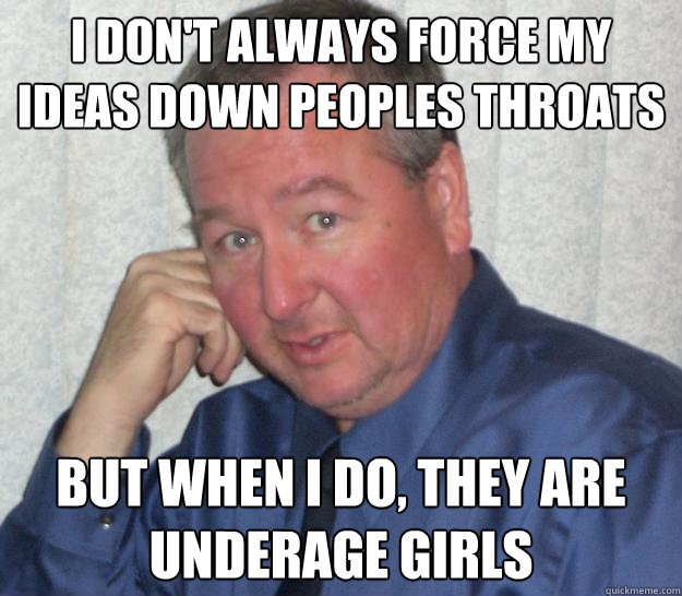 I don't always force my ideas down peoples throats But when I do, they are underage girls  