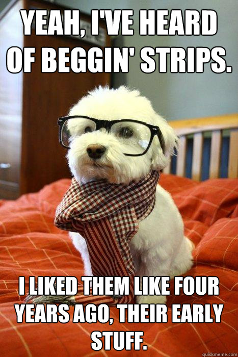 Yeah, I've heard of Beggin' Strips. I liked them like four years ago, their early stuff.  Hipster Dog