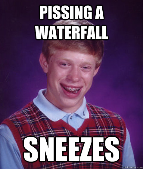 Pissing a waterfall Sneezes  Bad Luck Brian