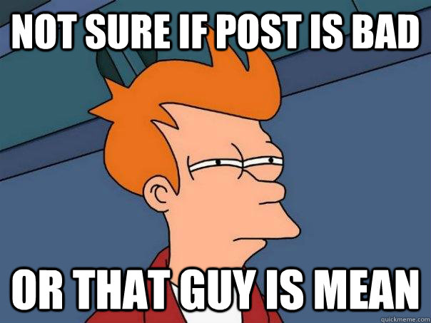 Not sure if post is bad or that guy is mean - Not sure if post is bad or that guy is mean  Futurama Fry