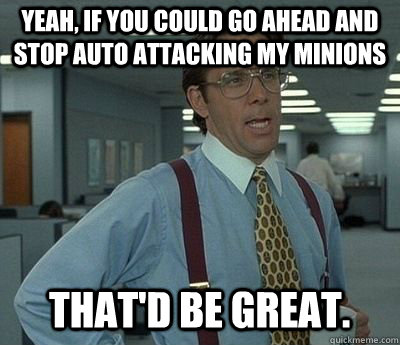 Yeah, if you could go ahead and stop auto attacking my minions That'd be great.  Bill lumberg