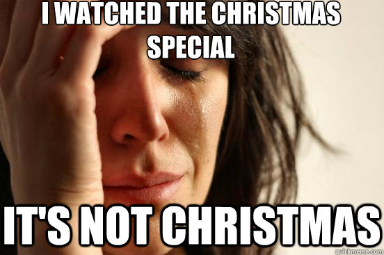 I watched the Christmas Special It's not christmas - I watched the Christmas Special It's not christmas  First World Problems