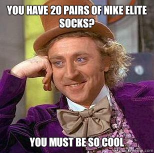 You have 20 pairs of Nike elite socks? You must be so cool  Condescending Wonka