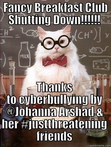  FANCY BREAKFAST CLUB SHUTTING DOWN!!!!!! THANKS TO CYBERBULLYING BY @JOHANNA ARSHAD & HER #JUSTTHREATENING FRIENDS Chemistry Cat