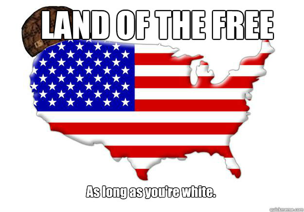 LAND OF THE FREE As long as you're white.  Scumbag america