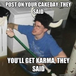 Post on your cakeday, they said You'll get karma, they said  It will be fun they said