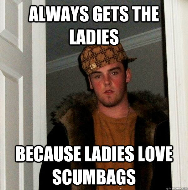 Always gets the ladies Because ladies love scumbags   Scumbag Steve