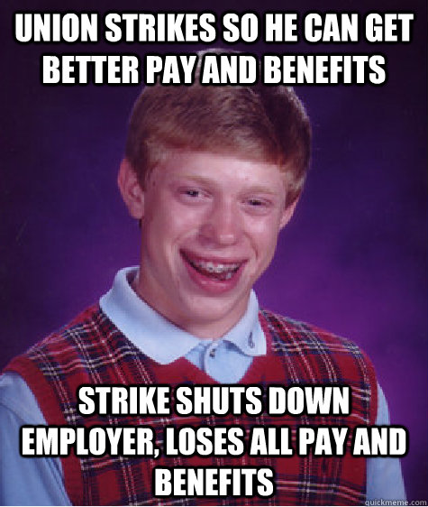 Union strikes so he can get better pay and benefits Strike shuts down employer, loses all pay and benefits - Union strikes so he can get better pay and benefits Strike shuts down employer, loses all pay and benefits  Bad Luck Brian