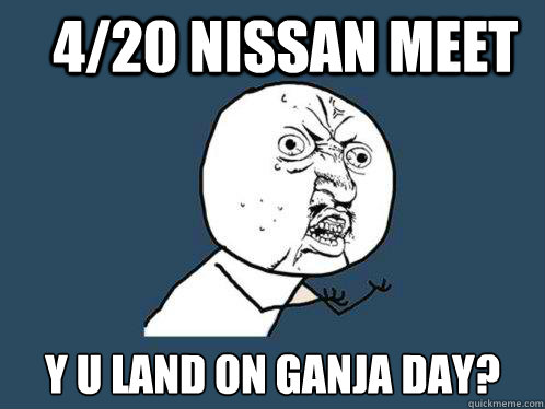 4/20 NISSAN MEET Y U LAND ON GANJA DAY?  Y U No