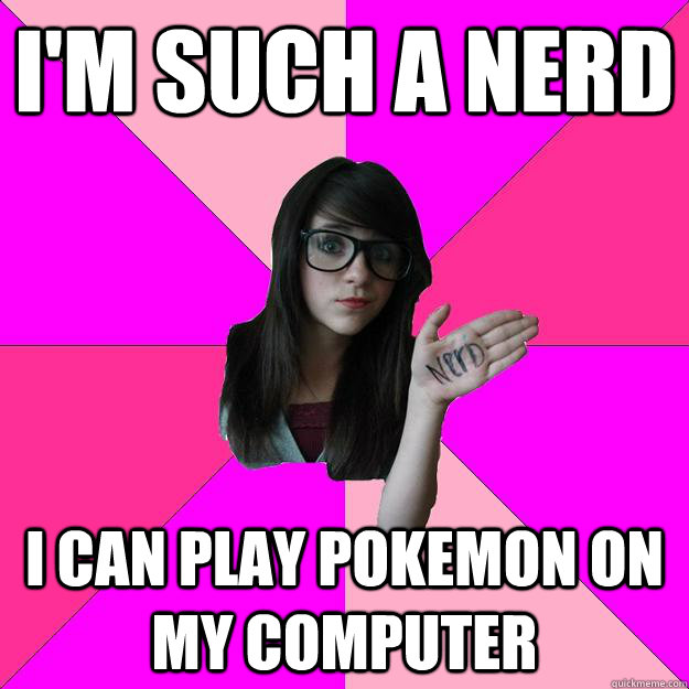 I'm Such a nerd i can play pokemon on my computer - I'm Such a nerd i can play pokemon on my computer  Idiot Nerd Girl