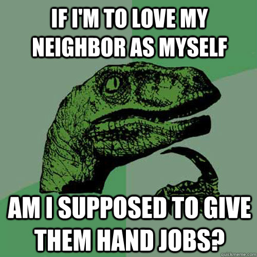 If I'm to love my neighbor as myself Am i supposed to give them hand jobs?  Philosoraptor