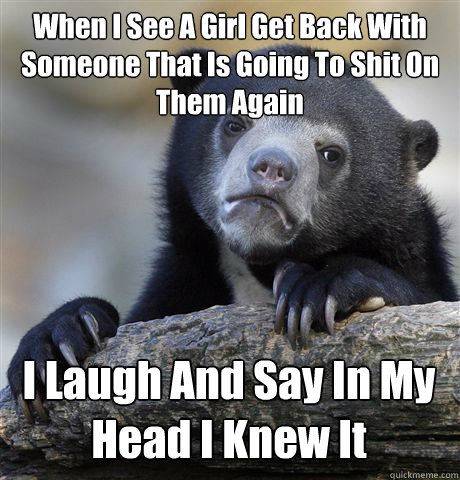 When I See A Girl Get Back With Someone That Is Going To Shit On Them Again I Laugh And Say In My Head I Knew It  Confession Bear