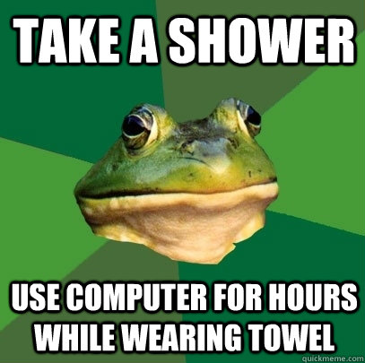 Take a shower use computer for hours while wearing towel            Foul Bachelor Frog