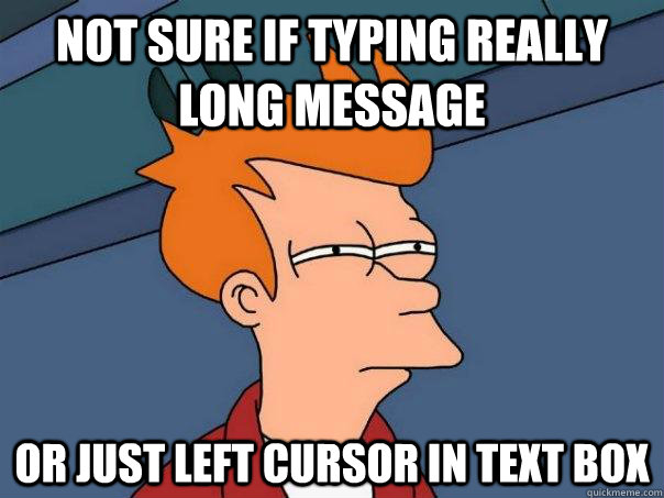 NOT SURE IF TYPING REALLY LONG MESSAGE Or just left cursor in text box  Futurama Fry