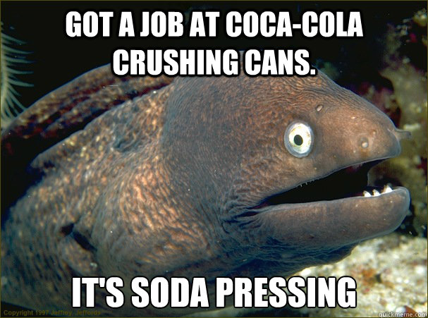 Got a job at Coca-Cola crushing cans. It's Soda Pressing  Bad Joke Eel