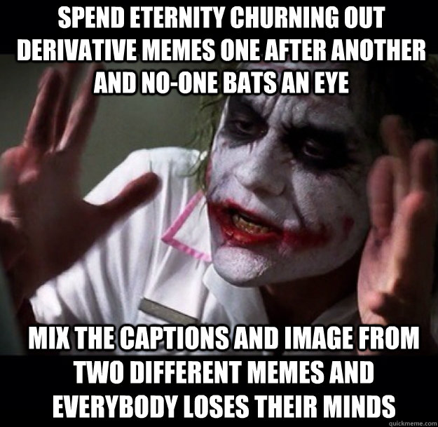 spend eternity churning out derivative memes one after another and no-one bats an eye mix the captions and image from two different memes and everybody loses their minds  joker