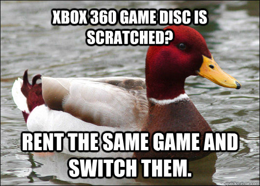 XBOX 360 GAME DISC IS SCRATCHED? RENT THE SAME GAME AND SWITCH THEM. - XBOX 360 GAME DISC IS SCRATCHED? RENT THE SAME GAME AND SWITCH THEM.  Malicious Advice Mallard