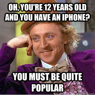 oh, you're 12 years old and you have an iphone? you must be quite popular  Condescending Wonka