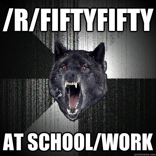 /r/fiftyfifty at school/work  Insanity Wolf