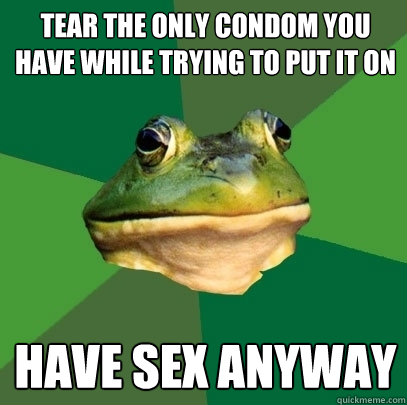 Tear the only condom you have while trying to put it on have sex anyway - Tear the only condom you have while trying to put it on have sex anyway  Foul Bachelor Frog