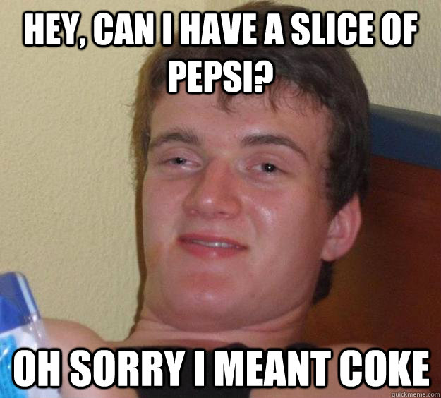 hey, can i have a slice of Pepsi? oh sorry i meant coke  10 Guy