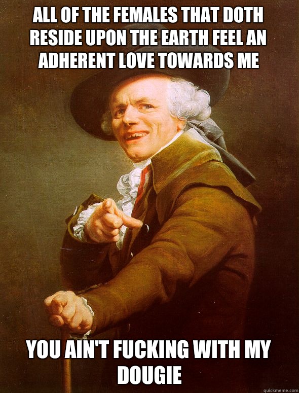 All of the females that doth reside upon the earth feel an adherent love towards me You ain't fucking with my dougie - All of the females that doth reside upon the earth feel an adherent love towards me You ain't fucking with my dougie  Joseph Ducreux