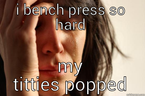 I BENCH PRESS SO HARD MY TITTIES POPPED First World Problems