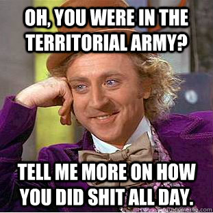 Oh, you were in the territorial army? Tell me more on how you did shit all day.  Condescending Wonka