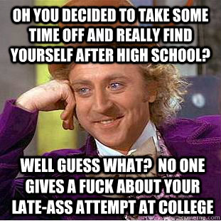 Oh you decided to take some time off and really find yourself after high school? Well guess what?  No one gives a fuck about your late-ass attempt at college - Oh you decided to take some time off and really find yourself after high school? Well guess what?  No one gives a fuck about your late-ass attempt at college  Condescending Wonka