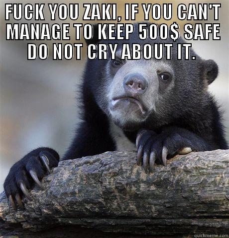 FUCK YOU ZAKI, IF YOU CAN'T MANAGE TO KEEP 500$ SAFE DO NOT CRY ABOUT IT.   Confession Bear