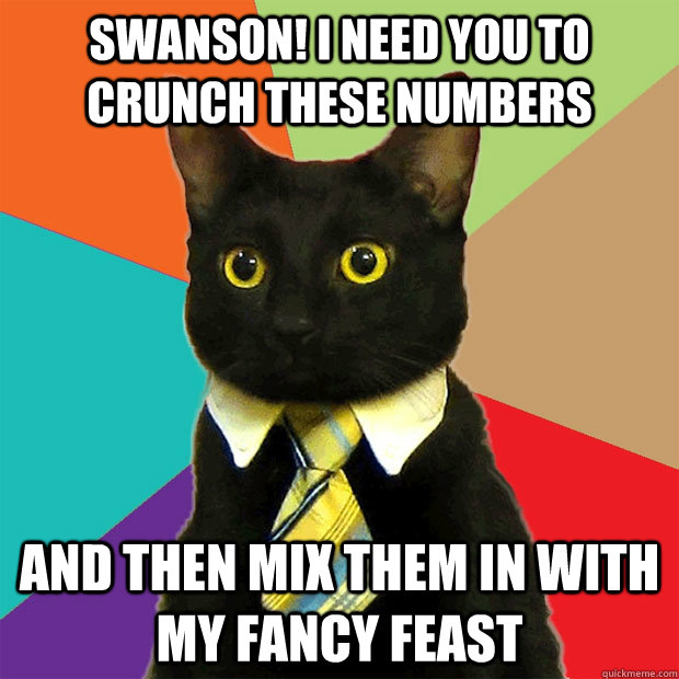 Swanson! i need you to crunch these numbers and then mix them in with my fancy feast  Business Cat